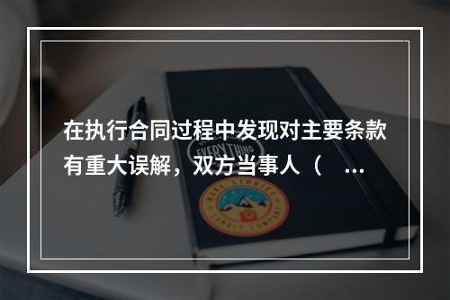 在执行合同过程中发现对主要条款有重大误解，双方当事人（　　）