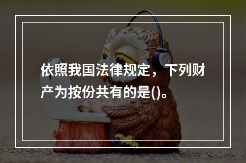 依照我国法律规定，下列财产为按份共有的是()。