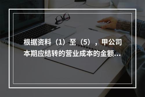 根据资料（1）至（5），甲公司本期应结转的营业成本的金额是（