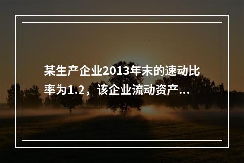 某生产企业2013年末的速动比率为1.2，该企业流动资产包括