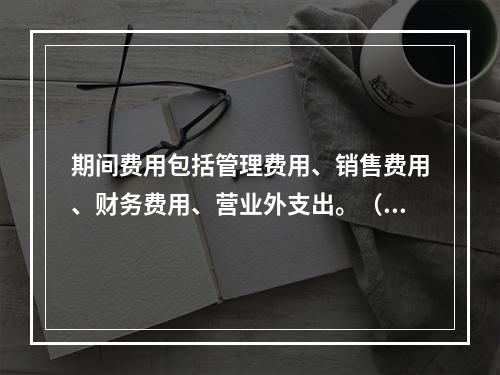 期间费用包括管理费用、销售费用、财务费用、营业外支出。（　）