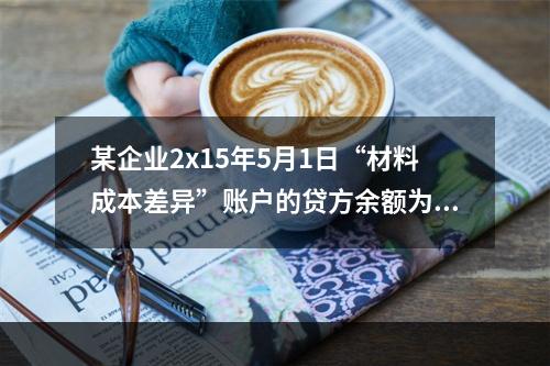 某企业2x15年5月1日“材料成本差异”账户的贷方余额为17