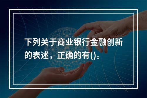 下列关于商业银行金融创新的表述，正确的有()。