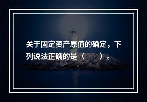 关于固定资产原值的确定，下列说法正确的是（　　）。