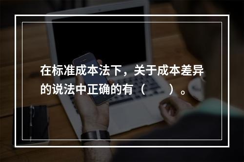 在标准成本法下，关于成本差异的说法中正确的有（　　）。