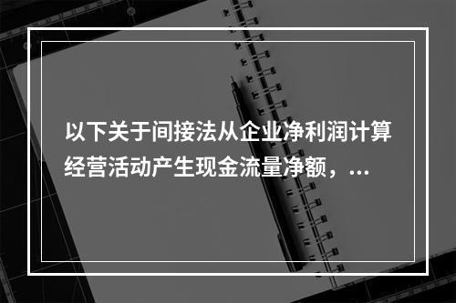 以下关于间接法从企业净利润计算经营活动产生现金流量净额，说法