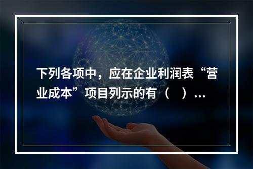 下列各项中，应在企业利润表“营业成本”项目列示的有（　）。