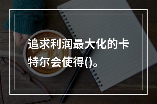 追求利润最大化的卡特尔会使得()。