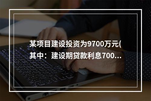 某项目建设投资为9700万元(其中：建设期贷款利息700万元