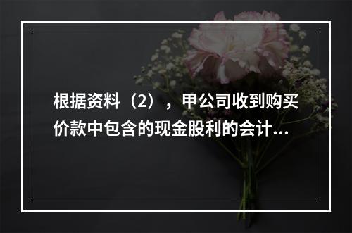 根据资料（2），甲公司收到购买价款中包含的现金股利的会计分录