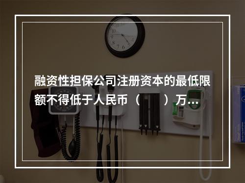 融资性担保公司注册资本的最低限额不得低于人民币（　　）万元。