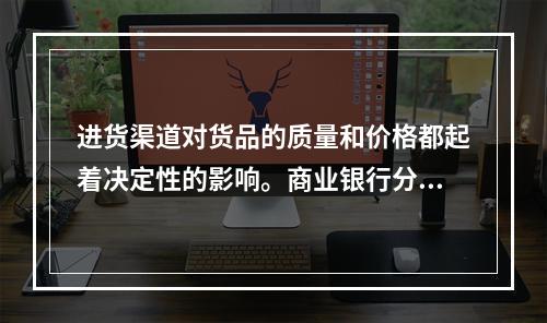 进货渠道对货品的质量和价格都起着决定性的影响。商业银行分析客