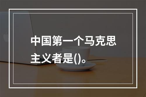 中国第一个马克思主义者是()。