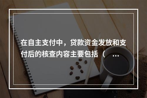 在自主支付中，贷款资金发放和支付后的核查内容主要包括（　　）