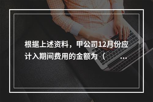 根据上述资料，甲公司12月份应计入期间费用的金额为（　　）元