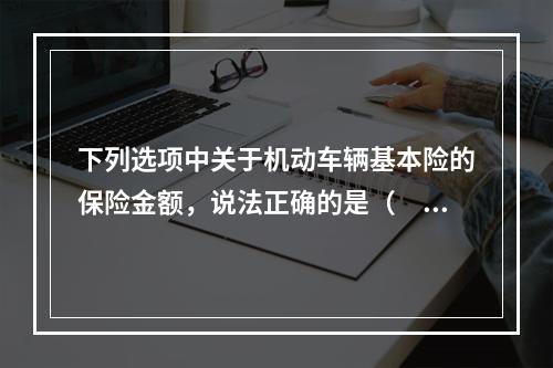 下列选项中关于机动车辆基本险的保险金额，说法正确的是（　　）