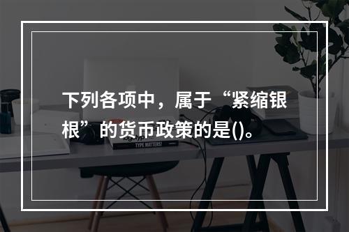 下列各项中，属于“紧缩银根”的货币政策的是()。