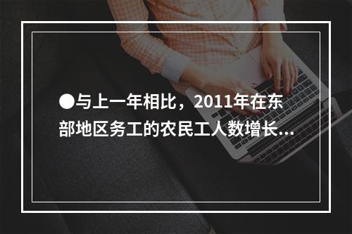 ●与上一年相比，2011年在东部地区务工的农民工人数增长率约