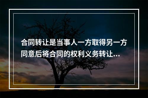 合同转让是当事人一方取得另一方同意后将合同的权利义务转让给第