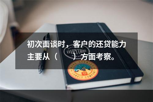 初次面谈时，客户的还贷能力主要从（　　）方面考察。