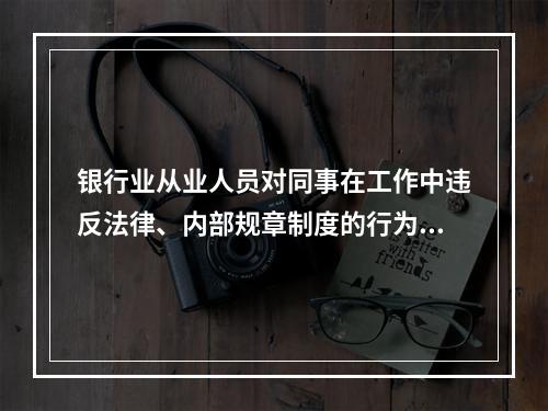 银行业从业人员对同事在工作中违反法律、内部规章制度的行为应当