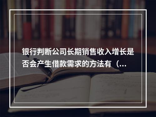 银行判断公司长期销售收入增长是否会产生借款需求的方法有（　　