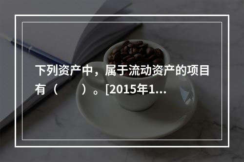 下列资产中，属于流动资产的项目有（　　）。[2015年10月