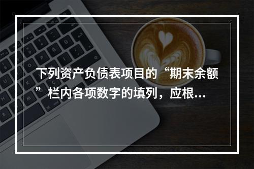 下列资产负债表项目的“期末余额”栏内各项数字的填列，应根据有