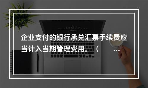 企业支付的银行承兑汇票手续费应当计入当期管理费用。（　　）