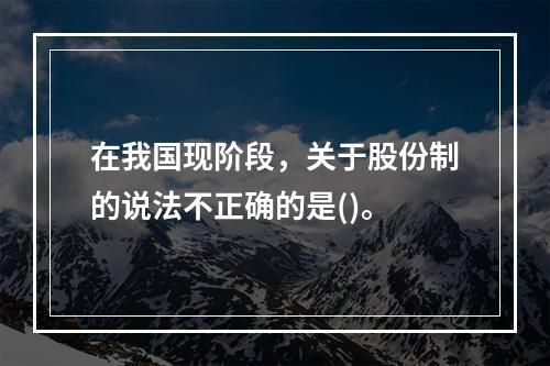 在我国现阶段，关于股份制的说法不正确的是()。