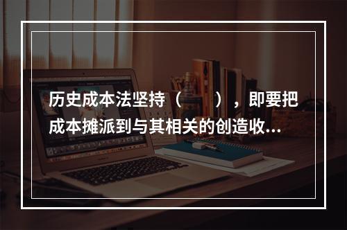 历史成本法坚持（　　），即要把成本摊派到与其相关的创造收入的