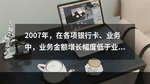 2007年，在各项银行卡、业务中，业务金额增长幅度低于业务笔