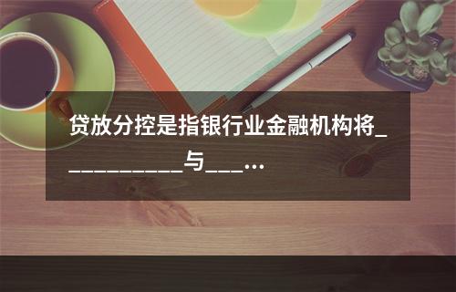 贷放分控是指银行业金融机构将__________与_____