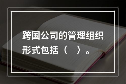 跨国公司的管理组织形式包括（　）。