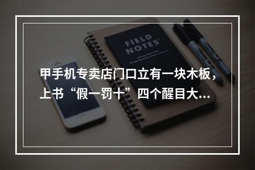 甲手机专卖店门口立有一块木板，上书“假一罚十”四个醒目大字。