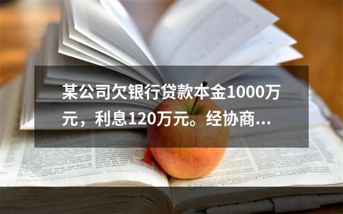 某公司欠银行贷款本金1000万元，利息120万元。经协商双方