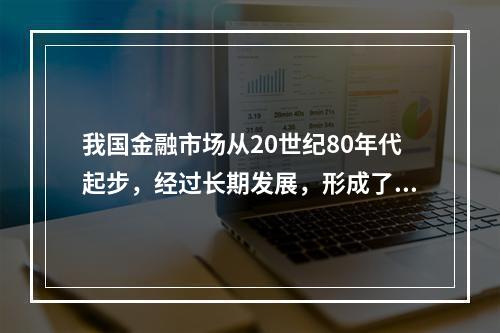 我国金融市场从20世纪80年代起步，经过长期发展，形成了一个