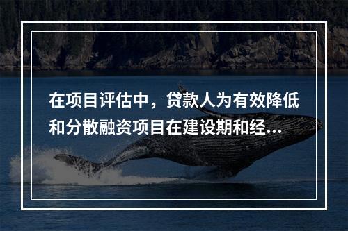 在项目评估中，贷款人为有效降低和分散融资项目在建设期和经营期