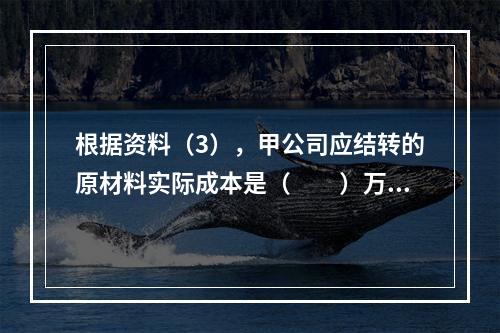 根据资料（3），甲公司应结转的原材料实际成本是（　　）万元。