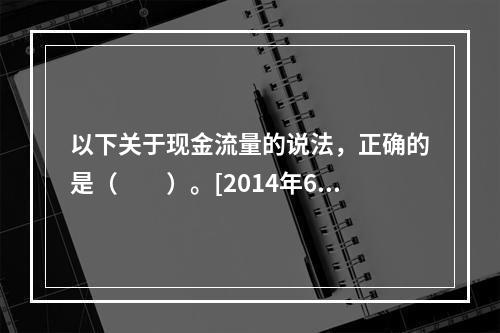 以下关于现金流量的说法，正确的是（　　）。[2014年6月真