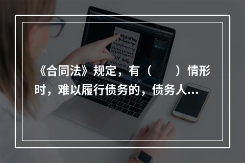 《合同法》规定，有（　　）情形时，难以履行债务的，债务人可以