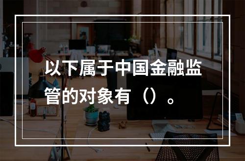 以下属于中国金融监管的对象有（）。