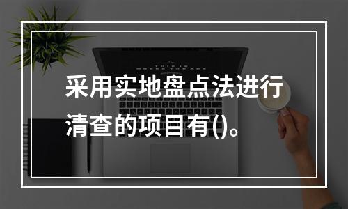 采用实地盘点法进行清查的项目有()。