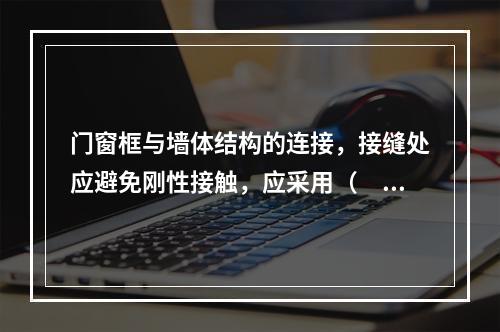 门窗框与墙体结构的连接，接缝处应避免刚性接触，应采用（　）。