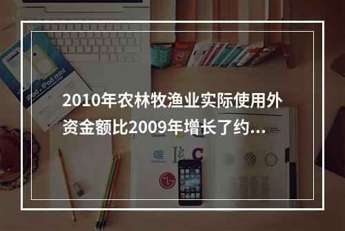 2010年农林牧渔业实际使用外资金额比2009年增长了约（）