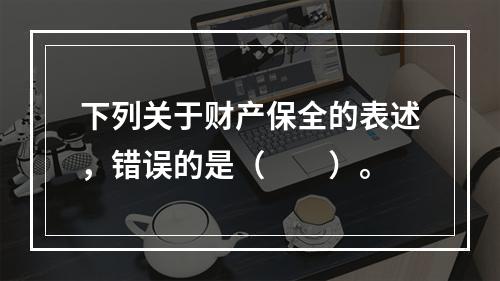 下列关于财产保全的表述，错误的是（　　）。