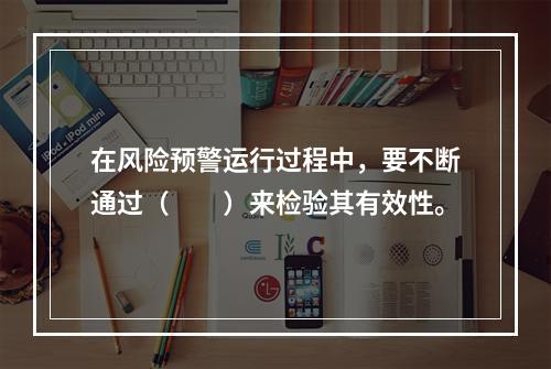 在风险预警运行过程中，要不断通过（　　）来检验其有效性。