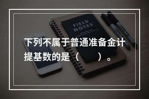 下列不属于普通准备金计提基数的是（　　）。