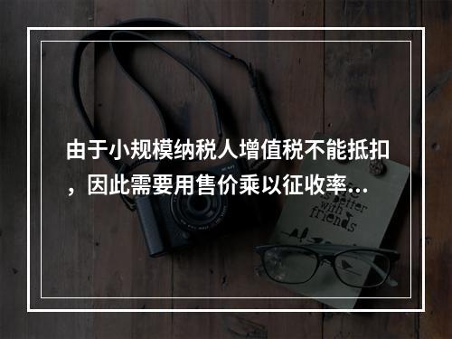 由于小规模纳税人增值税不能抵扣，因此需要用售价乘以征收率计算