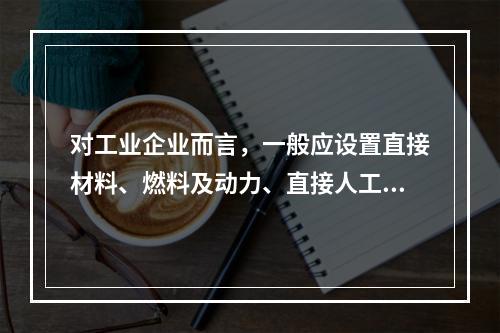 对工业企业而言，一般应设置直接材料、燃料及动力、直接人工、制